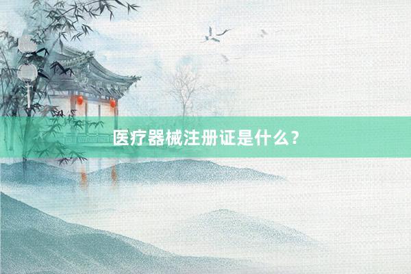 医疗器械注册证是什么？