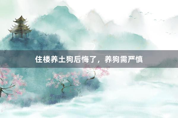住楼养土狗后悔了，养狗需严慎