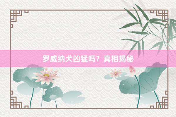 罗威纳犬凶猛吗？真相揭秘